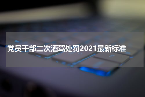党员干部二次酒驾处罚2021最新标准