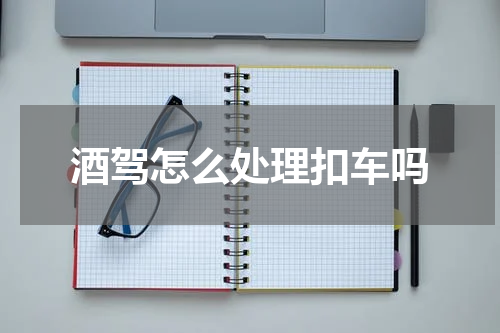酒驾怎么处理扣车吗