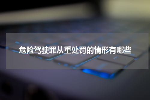危险驾驶罪从重处罚的情形有哪些