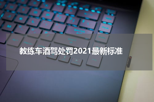 教练车酒驾处罚2021最新标准