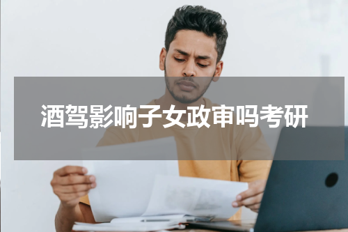 酒驾影响子女政审吗考研