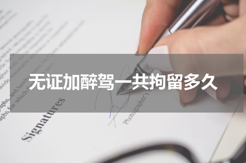 无证加醉驾一共拘留多久