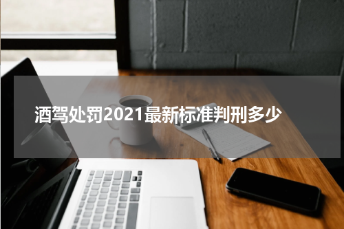 酒驾处罚2021最新标准判刑多少