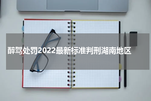 醉驾处罚2022最新标准判刑湖南地区