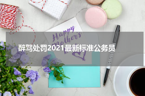 醉驾处罚2021最新标准公务员