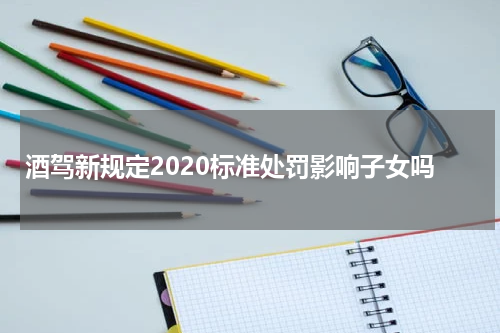 酒驾新规定2020标准处罚影响子女吗