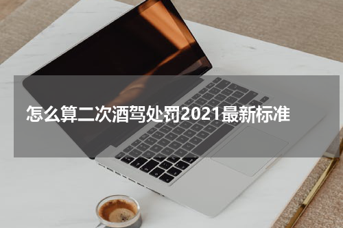 怎么算二次酒驾处罚2021最新标准
