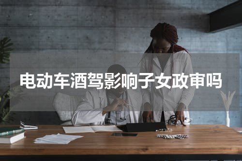 电动车酒驾影响子女政审吗