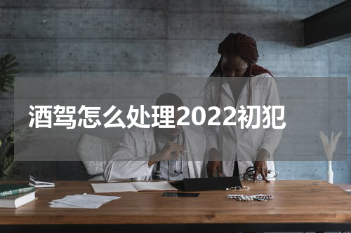 酒驾怎么处理2022初犯