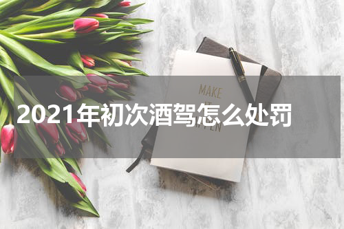 2021年初次酒驾怎么处罚