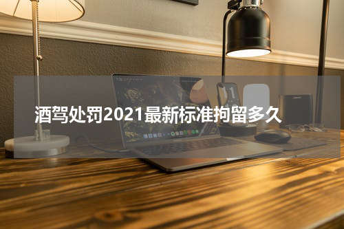 酒驾处罚2021最新标准拘留多久