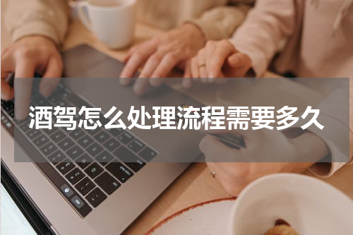 酒驾怎么处理流程需要多久