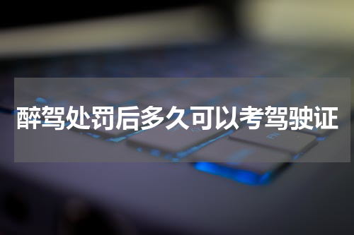 醉驾处罚后多久可以考驾驶证