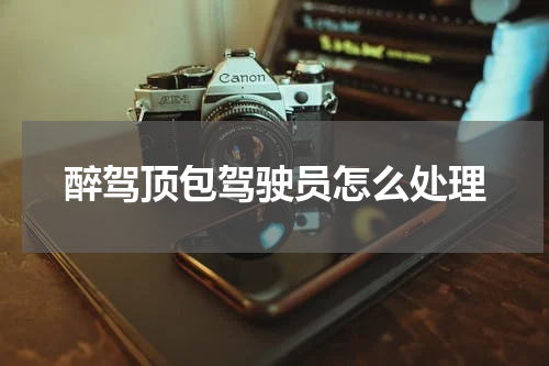 醉驾顶包驾驶员怎么处理