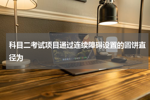 科目二考试项目通过连续障碍设置的圆饼直径为