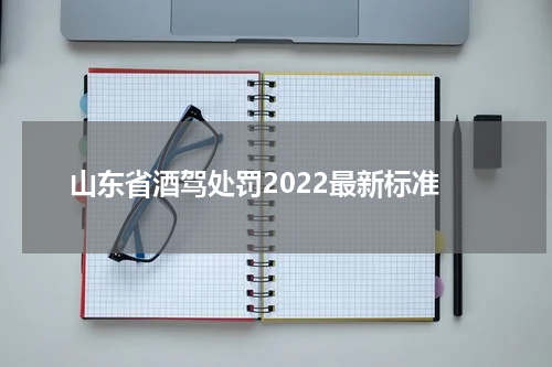 山东省酒驾处罚2022最新标准
