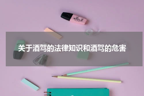 关于酒驾的法律知识和酒驾的危害