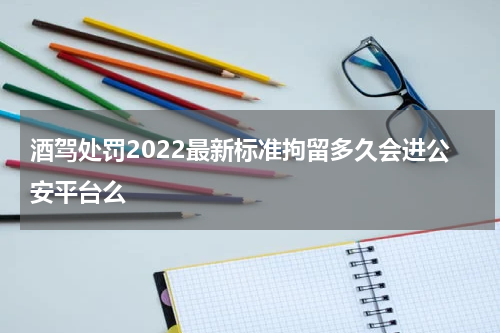 酒驾处罚2022最新标准拘留多久会进公安平台么
