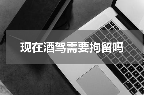 现在酒驾需要拘留吗