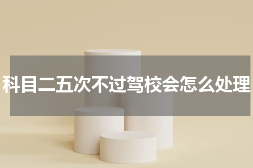 科目二五次不过驾校会怎么处理