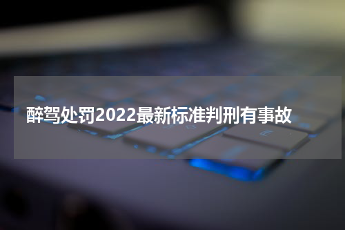 醉驾处罚2022最新标准判刑有事故