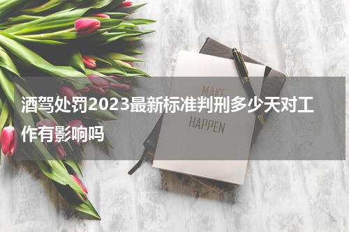 酒驾处罚2023最新标准判刑多少天对工作有影响吗