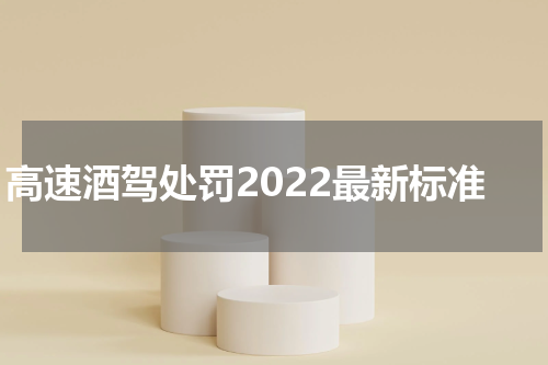高速酒驾处罚2022最新标准