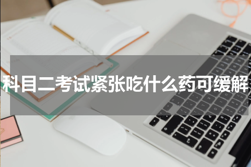 科目二考试紧张吃什么药可缓解