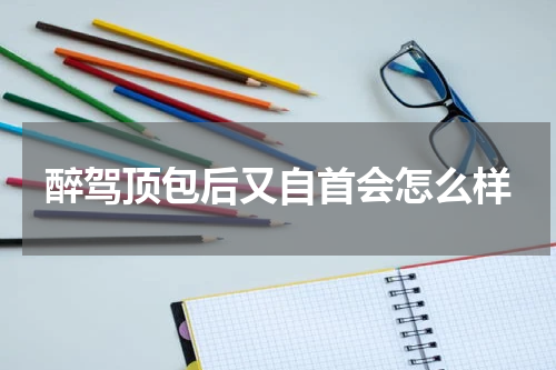 醉驾顶包后又自首会怎么样