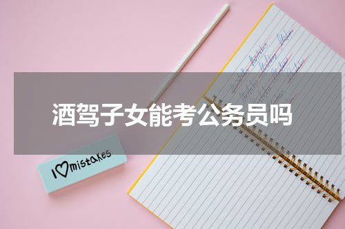 酒驾子女能考公务员吗