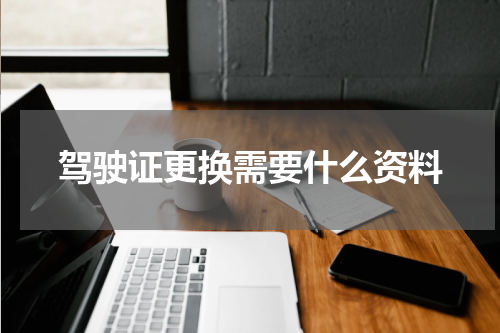 驾驶证更换需要什么资料