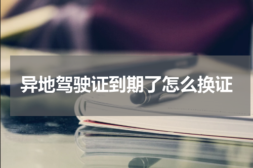 异地驾驶证到期了怎么换证