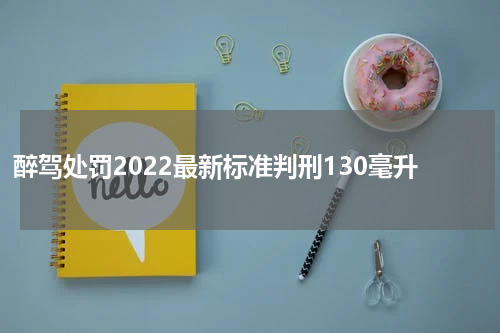 醉驾处罚2022最新标准判刑130毫升