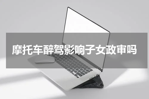 摩托车醉驾影响子女政审吗