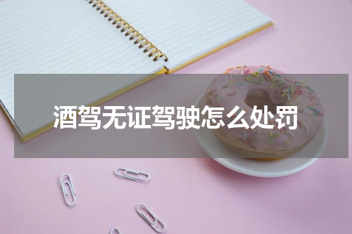 酒驾无证驾驶怎么处罚
