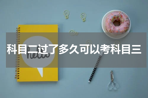 科目二过了多久可以考科目三