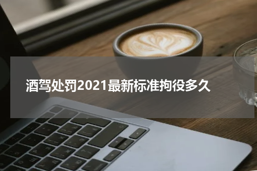 酒驾处罚2021最新标准拘役多久
