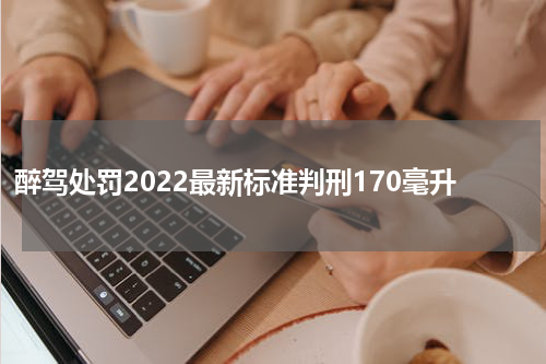 醉驾处罚2022最新标准判刑170毫升