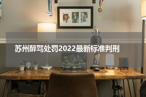 苏州醉驾处罚2022最新标准判刑