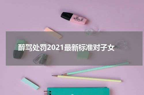 醉驾处罚2021最新标准对子女