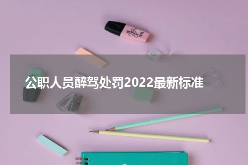 公职人员醉驾处罚2022最新标准