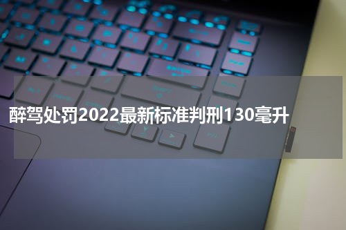 醉驾处罚2022最新标准判刑130毫升