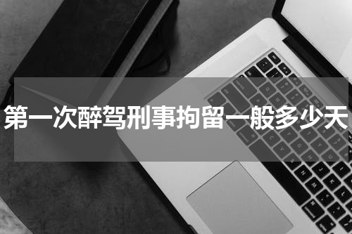 第一次醉驾刑事拘留一般多少天