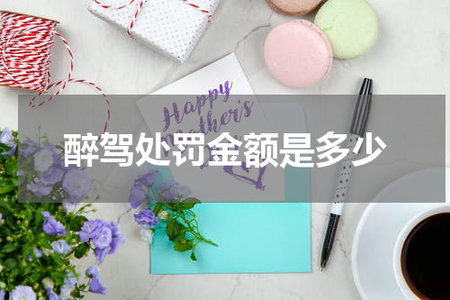醉驾处罚金额是多少