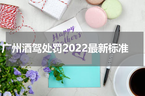 广州酒驾处罚2022最新标准
