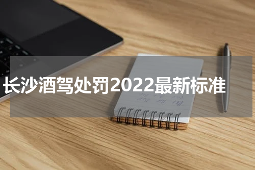 长沙酒驾处罚2022最新标准