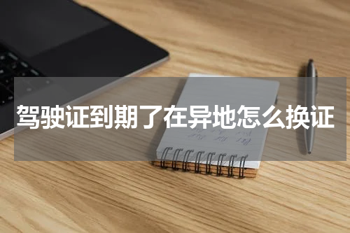 驾驶证到期了在异地怎么换证