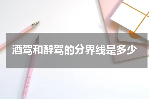 酒驾和醉驾的分界线是多少