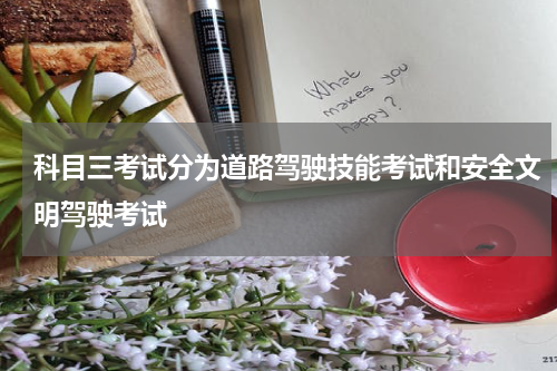 科目三考试分为道路驾驶技能考试和安全文明驾驶考试