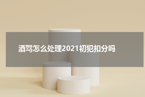 酒驾怎么处理2021初犯扣分吗